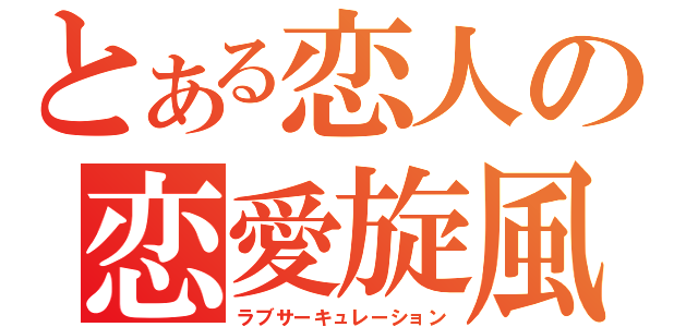 とある恋人の恋愛旋風（ラブサーキュレーション）