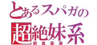 とあるスパガの超絶妹系（前島亜美）