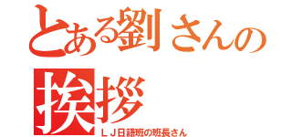 とある劉さんの挨拶（ＬＪ日語班の班長さん）