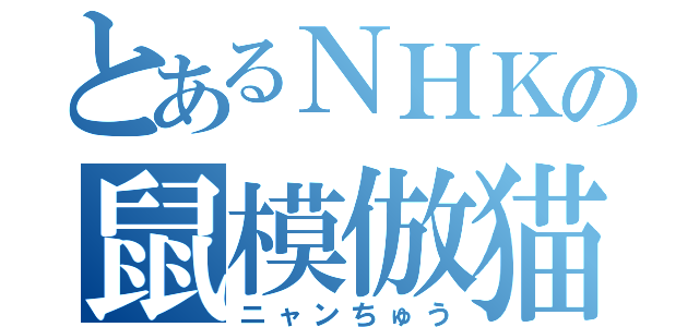 とあるＮＨＫの鼠模倣猫（ニャンちゅう）