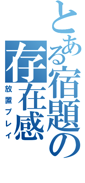 とある宿題の存在感（放置プレイ）