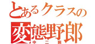 とあるクラスの変態野郎（中二病）