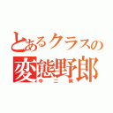 とあるクラスの変態野郎（中二病）