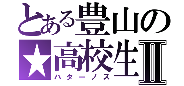 とある豊山の★高校生★Ⅱ（ハターノス）