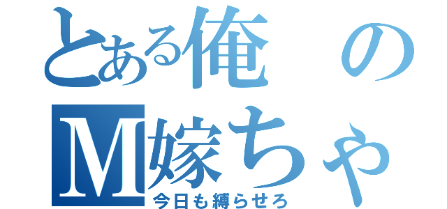 とある俺のＭ嫁ちゃん（今日も縛らせろ）