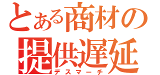 とある商材の提供遅延（デスマーチ）