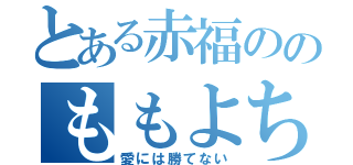 とある赤福ののももよちゃん（愛には勝てない）