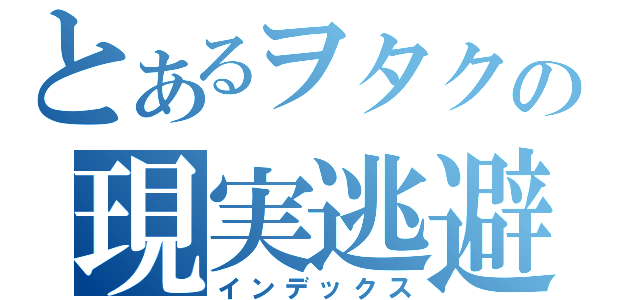 とあるヲタクの現実逃避（インデックス）