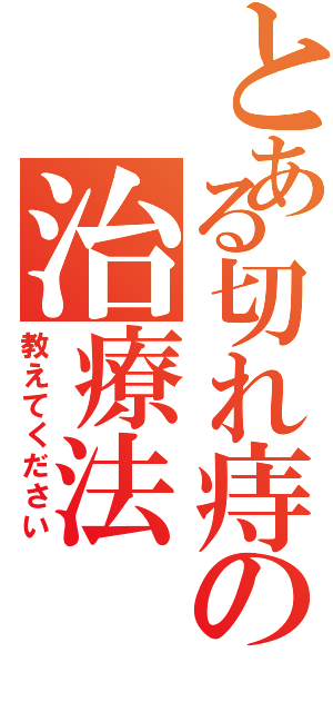 とある切れ痔の治療法（教えてください）