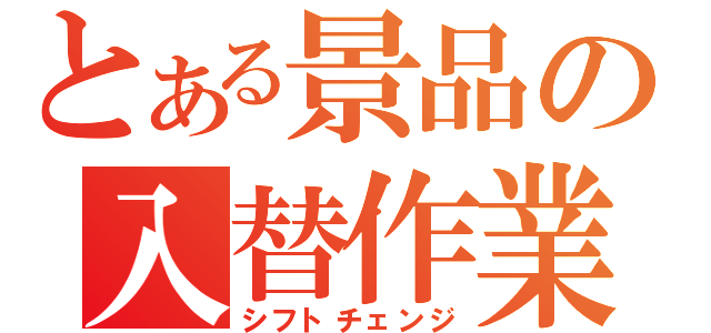 とある景品の入替作業（シフトチェンジ）