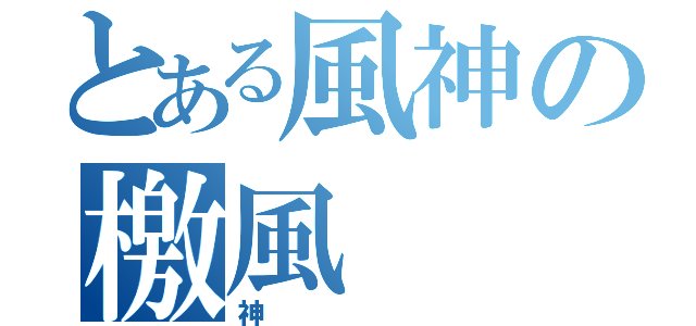 とある風神の檄風（神）