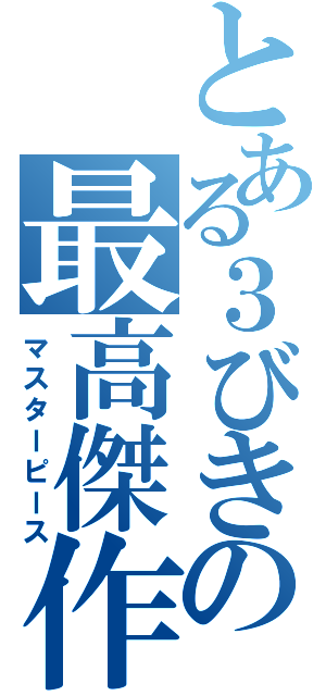 とある３びきの最高傑作（マスターピース）