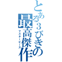 とある３びきの最高傑作（マスターピース）