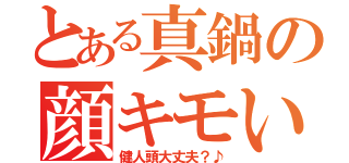 とある真鍋の顔キモい（健人頭大丈夫？♪）