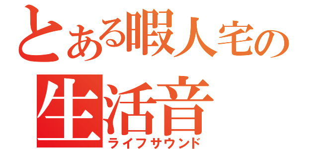 とある暇人宅の生活音（ライフサウンド）