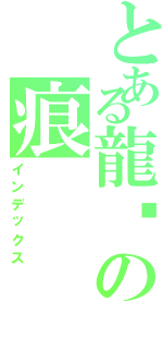 とある龍熦の痕（インデックス）