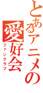 とあるアニメの愛好会（ファンクラブ）