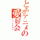 とあるアニメの愛好会（ファンクラブ）