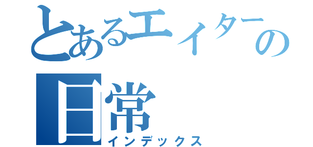 とあるエイターの日常（インデックス）