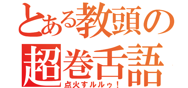 とある教頭の超巻舌語（点火すルルゥ！）