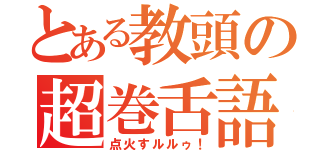 とある教頭の超巻舌語（点火すルルゥ！）