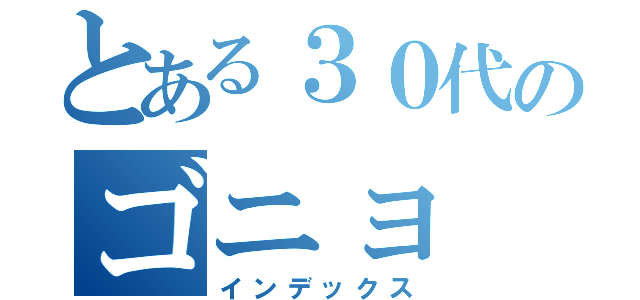 とある３０代のゴニョ（インデックス）