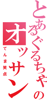 とあるぐるちゃのオッサン（てんま笑点）