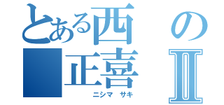 とある西の　正喜Ⅱ（　　　　ニシマ　サキ）