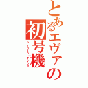 とあるエヴァの初号機（Ｐｒｏｔｏ｜Ｔｙｐｅ）