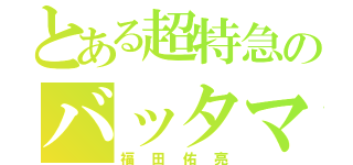 とある超特急のバッタマン（福田佑亮）