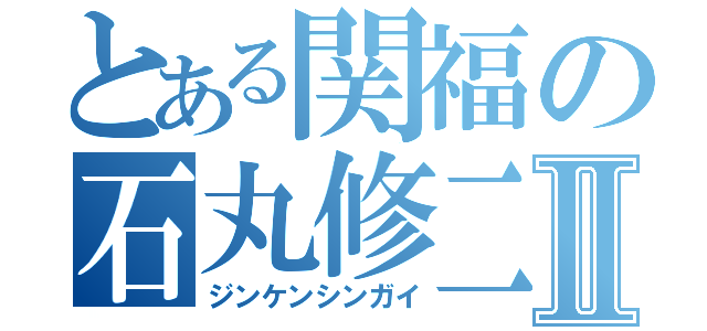 とある関福の石丸修二Ⅱ（ジンケンシンガイ）