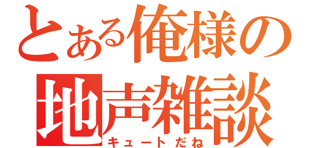 とある俺様の地声雑談（キュートだね）