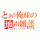 とある俺様の地声雑談（キュートだね）