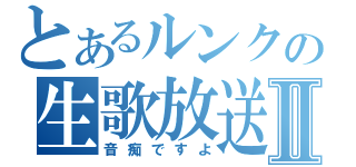 とあるルンクの生歌放送Ⅱ（音痴ですよ）