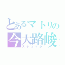 とあるマトリの今大路峻（スケコマシ）