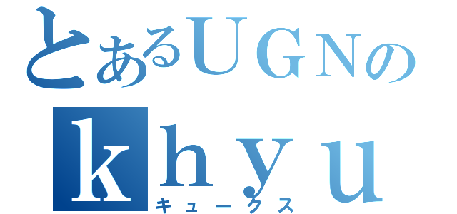 とあるＵＧＮのｋｈｙｕｘ（キュークス）