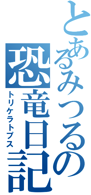 とあるみつるの恐竜日記（トリケラトプス）