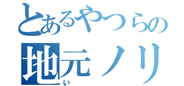 とあるやつらの地元ノリ（い）