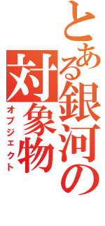 とある銀河の対象物Ⅱ（オブジェクト）