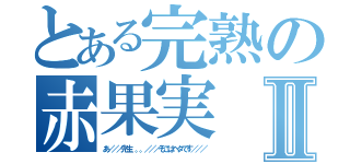 とある完熟の赤果実Ⅱ（あ／／／先生。。。／／／そこはヘタです／／／）