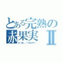 とある完熟の赤果実Ⅱ（あ／／／先生。。。／／／そこはヘタです／／／）