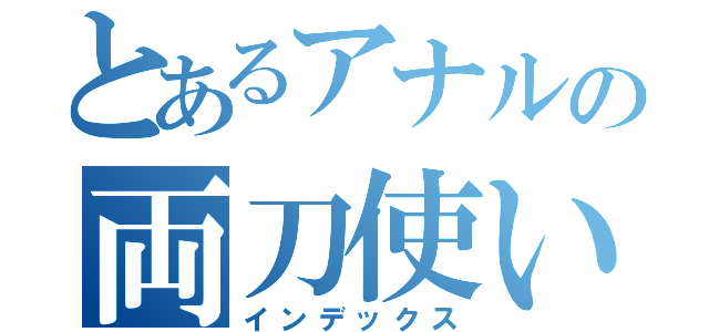 とあるアナルの両刀使い（インデックス）