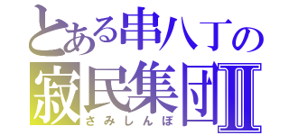 とある串八丁の寂民集団Ⅱ（さみしんぼ）