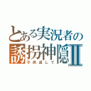 とある実況者の誘拐神隠霞Ⅱ（子供返して）