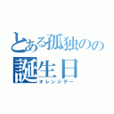 とある孤独のの誕生日（オレンジデー）