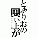 とあるりおの思い上がり（デンジャラス）