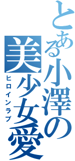 とある小澤の美少女愛（ヒロインラブ）