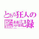 とある狂人の監禁記録（いじめてちょ（；．：◉；．：◞౪◟；．◉；））