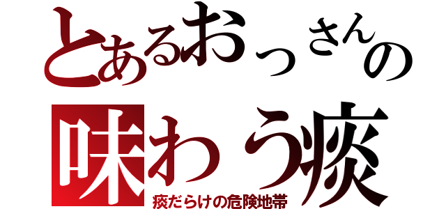 とあるおっさんの味わう痰（痰だらけの危険地帯）