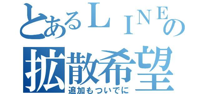 とあるＬＩＮＥの拡散希望（追加もついでに）